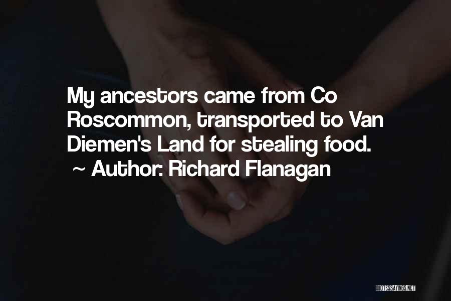 Richard Flanagan Quotes: My Ancestors Came From Co Roscommon, Transported To Van Diemen's Land For Stealing Food.