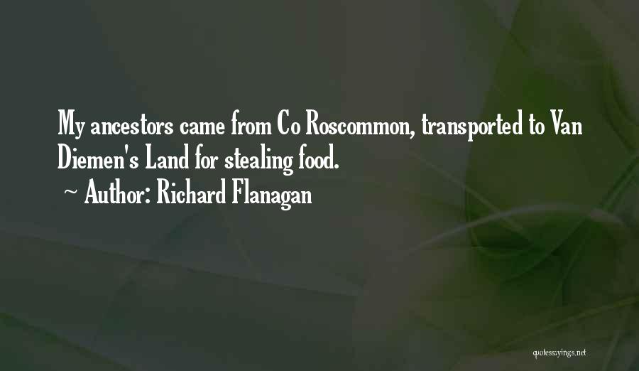 Richard Flanagan Quotes: My Ancestors Came From Co Roscommon, Transported To Van Diemen's Land For Stealing Food.
