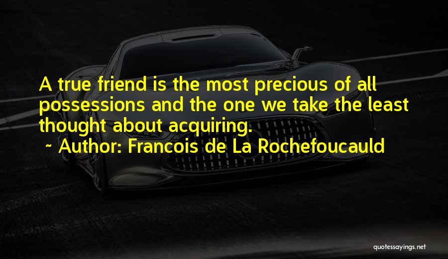 Francois De La Rochefoucauld Quotes: A True Friend Is The Most Precious Of All Possessions And The One We Take The Least Thought About Acquiring.