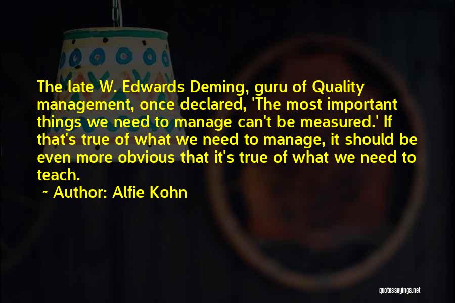 Alfie Kohn Quotes: The Late W. Edwards Deming, Guru Of Quality Management, Once Declared, 'the Most Important Things We Need To Manage Can't