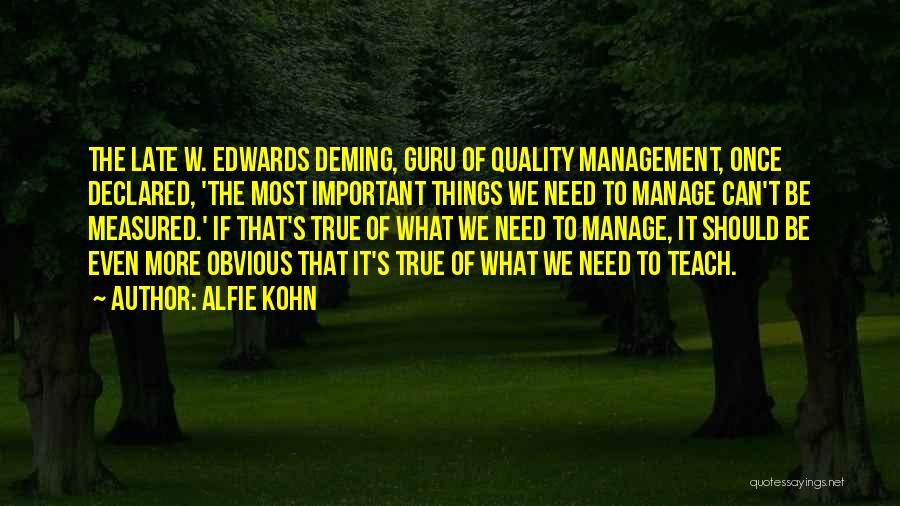 Alfie Kohn Quotes: The Late W. Edwards Deming, Guru Of Quality Management, Once Declared, 'the Most Important Things We Need To Manage Can't