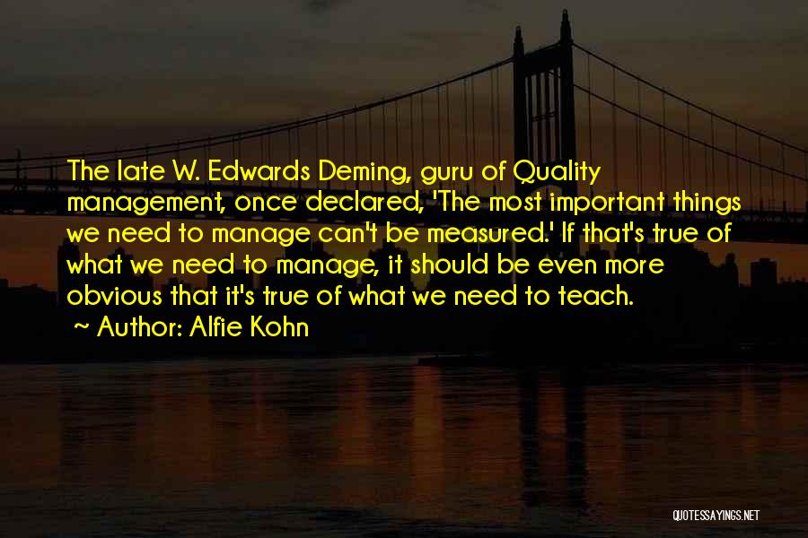Alfie Kohn Quotes: The Late W. Edwards Deming, Guru Of Quality Management, Once Declared, 'the Most Important Things We Need To Manage Can't