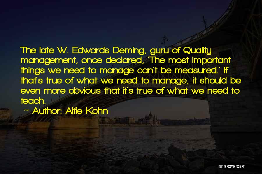 Alfie Kohn Quotes: The Late W. Edwards Deming, Guru Of Quality Management, Once Declared, 'the Most Important Things We Need To Manage Can't