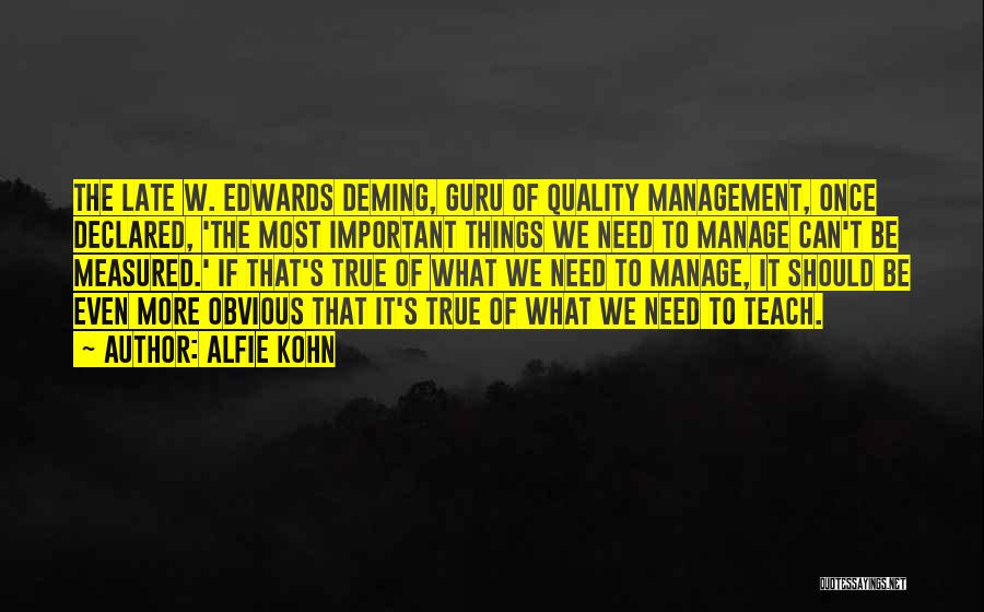 Alfie Kohn Quotes: The Late W. Edwards Deming, Guru Of Quality Management, Once Declared, 'the Most Important Things We Need To Manage Can't