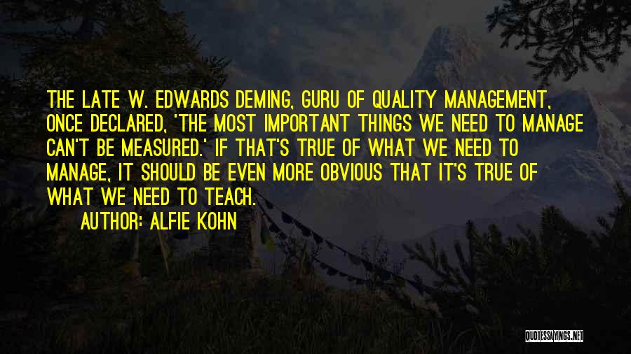 Alfie Kohn Quotes: The Late W. Edwards Deming, Guru Of Quality Management, Once Declared, 'the Most Important Things We Need To Manage Can't