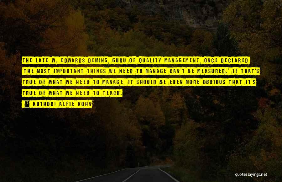 Alfie Kohn Quotes: The Late W. Edwards Deming, Guru Of Quality Management, Once Declared, 'the Most Important Things We Need To Manage Can't