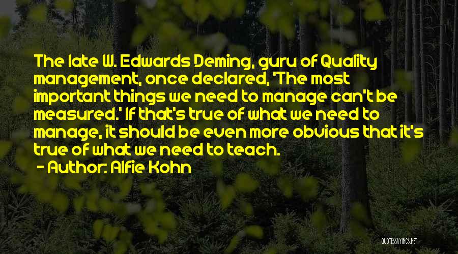 Alfie Kohn Quotes: The Late W. Edwards Deming, Guru Of Quality Management, Once Declared, 'the Most Important Things We Need To Manage Can't