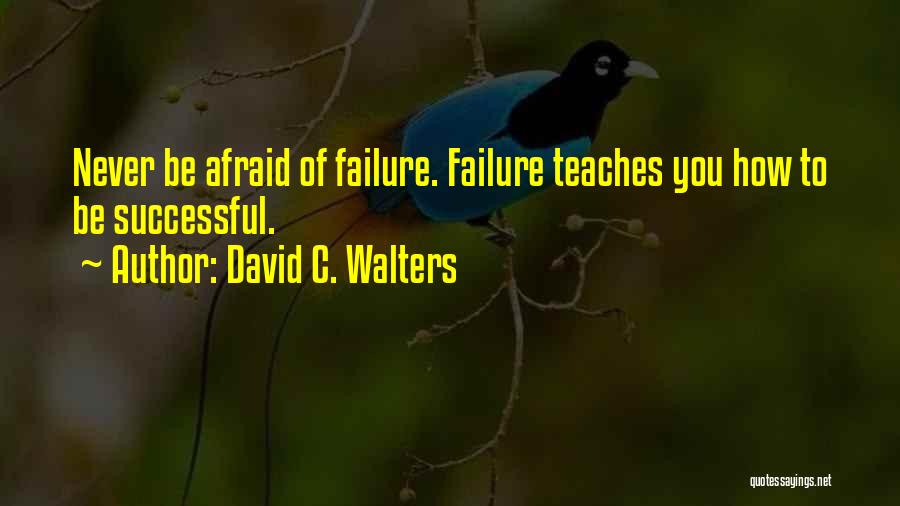 David C. Walters Quotes: Never Be Afraid Of Failure. Failure Teaches You How To Be Successful.