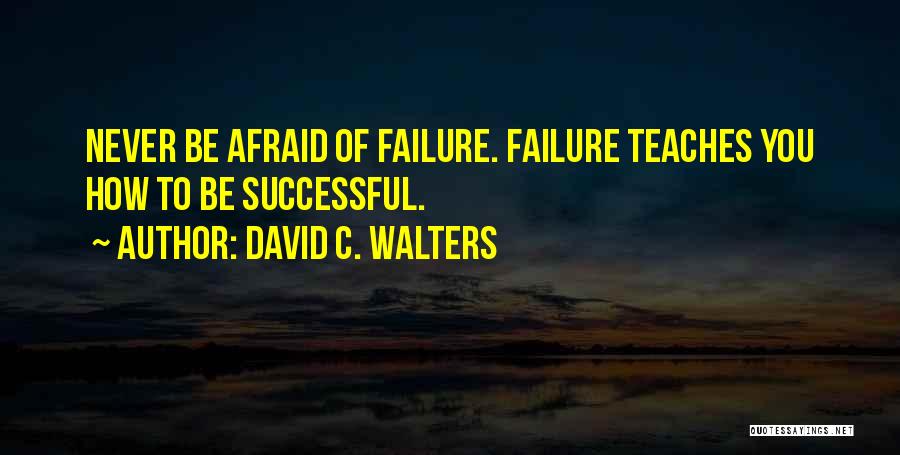 David C. Walters Quotes: Never Be Afraid Of Failure. Failure Teaches You How To Be Successful.