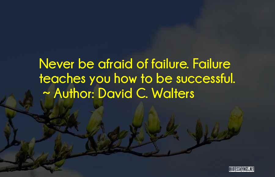 David C. Walters Quotes: Never Be Afraid Of Failure. Failure Teaches You How To Be Successful.