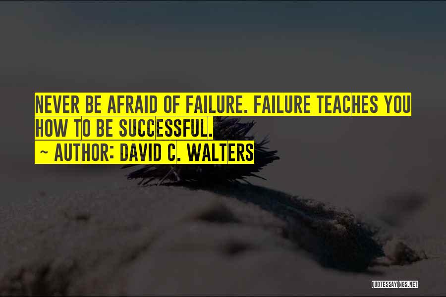 David C. Walters Quotes: Never Be Afraid Of Failure. Failure Teaches You How To Be Successful.