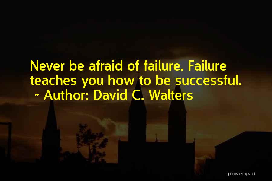 David C. Walters Quotes: Never Be Afraid Of Failure. Failure Teaches You How To Be Successful.