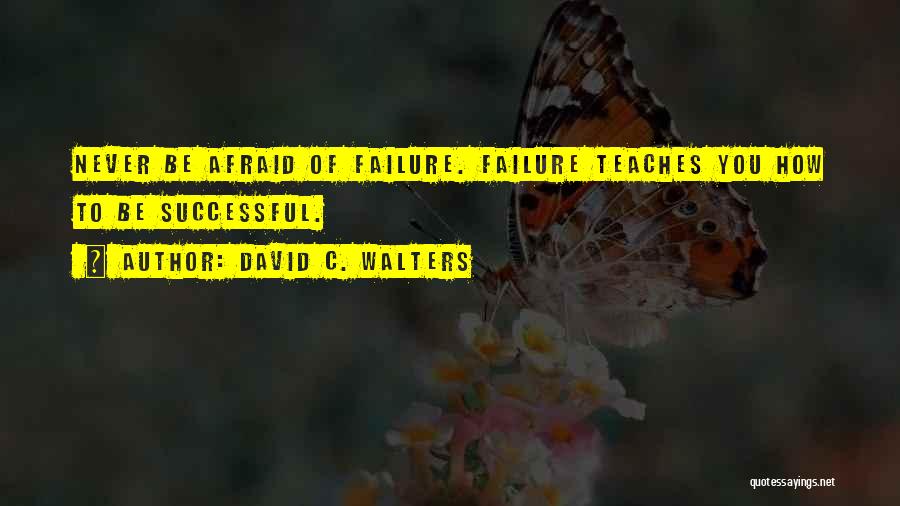 David C. Walters Quotes: Never Be Afraid Of Failure. Failure Teaches You How To Be Successful.