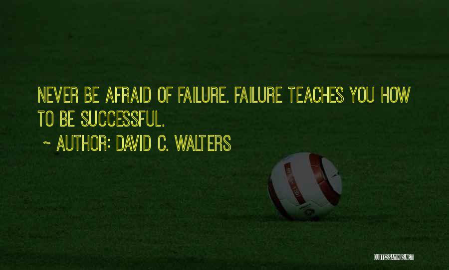 David C. Walters Quotes: Never Be Afraid Of Failure. Failure Teaches You How To Be Successful.