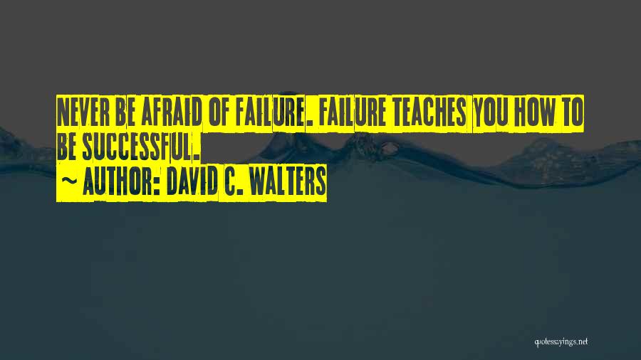 David C. Walters Quotes: Never Be Afraid Of Failure. Failure Teaches You How To Be Successful.