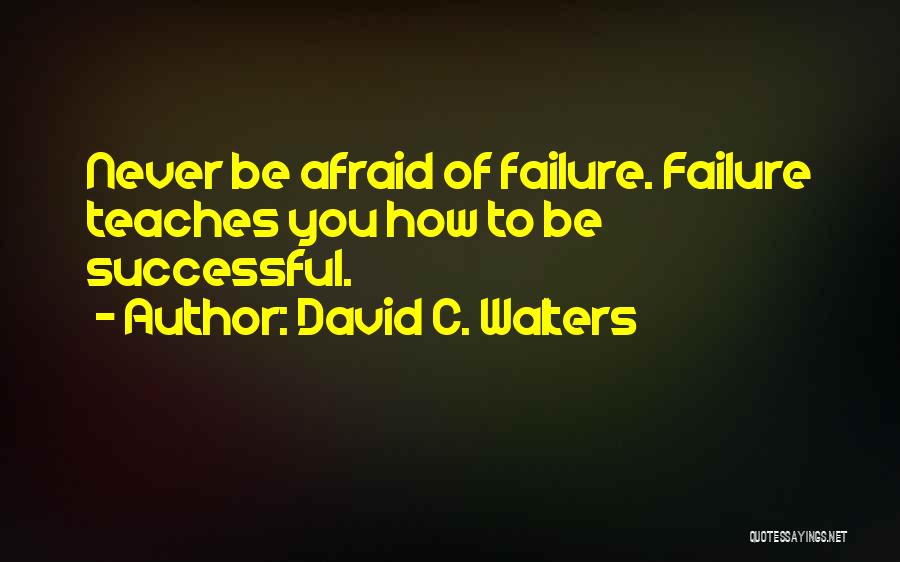 David C. Walters Quotes: Never Be Afraid Of Failure. Failure Teaches You How To Be Successful.