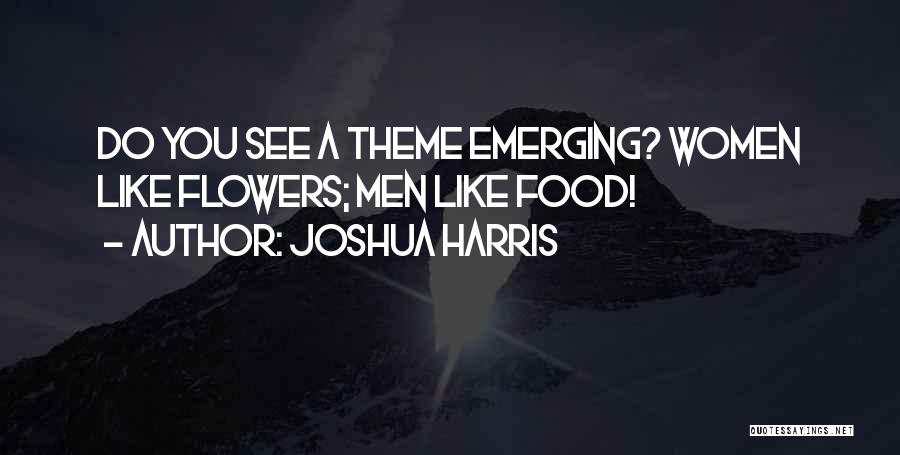 Joshua Harris Quotes: Do You See A Theme Emerging? Women Like Flowers; Men Like Food!