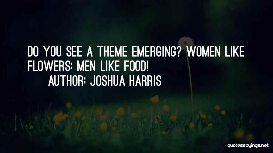 Joshua Harris Quotes: Do You See A Theme Emerging? Women Like Flowers; Men Like Food!