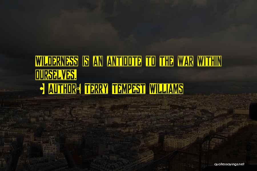 Terry Tempest Williams Quotes: Wilderness Is An Antidote To The War Within Ourselves.