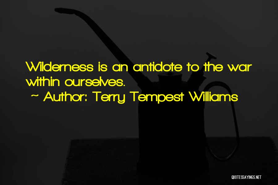 Terry Tempest Williams Quotes: Wilderness Is An Antidote To The War Within Ourselves.