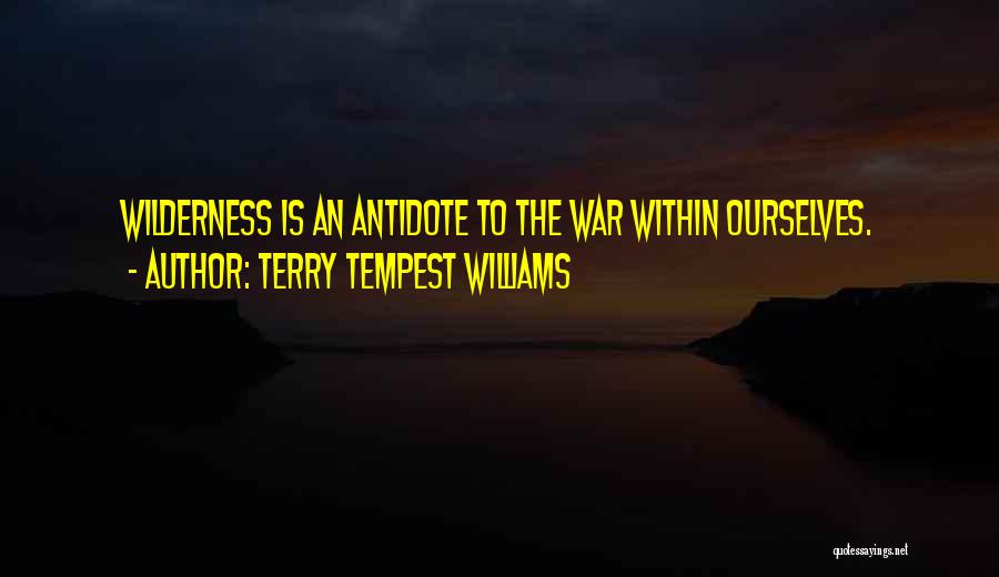 Terry Tempest Williams Quotes: Wilderness Is An Antidote To The War Within Ourselves.