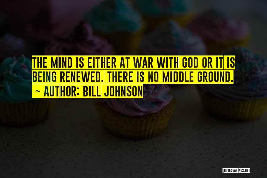 Bill Johnson Quotes: The Mind Is Either At War With God Or It Is Being Renewed. There Is No Middle Ground.