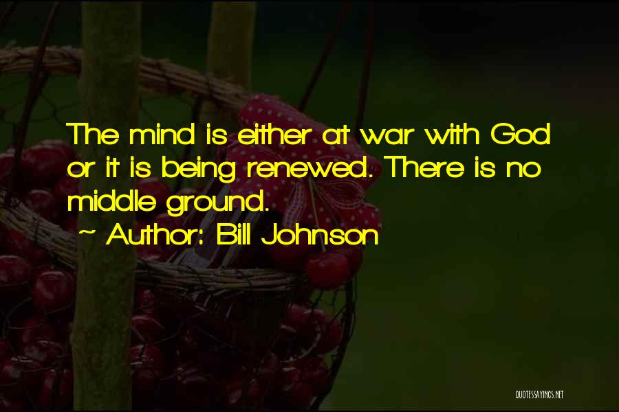 Bill Johnson Quotes: The Mind Is Either At War With God Or It Is Being Renewed. There Is No Middle Ground.