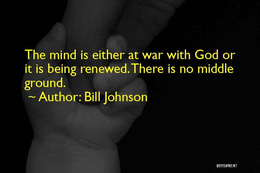 Bill Johnson Quotes: The Mind Is Either At War With God Or It Is Being Renewed. There Is No Middle Ground.