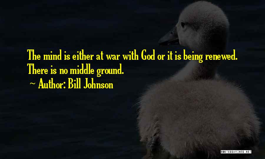 Bill Johnson Quotes: The Mind Is Either At War With God Or It Is Being Renewed. There Is No Middle Ground.