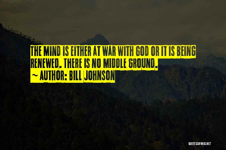 Bill Johnson Quotes: The Mind Is Either At War With God Or It Is Being Renewed. There Is No Middle Ground.