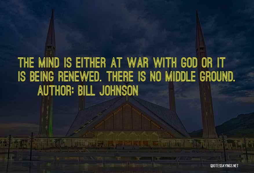 Bill Johnson Quotes: The Mind Is Either At War With God Or It Is Being Renewed. There Is No Middle Ground.