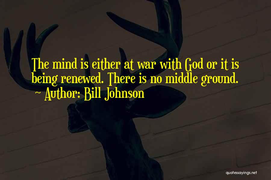 Bill Johnson Quotes: The Mind Is Either At War With God Or It Is Being Renewed. There Is No Middle Ground.