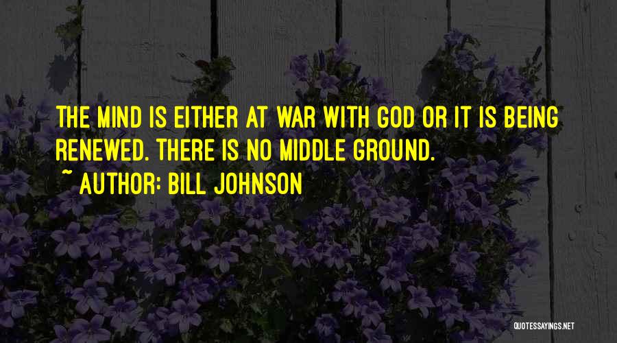 Bill Johnson Quotes: The Mind Is Either At War With God Or It Is Being Renewed. There Is No Middle Ground.