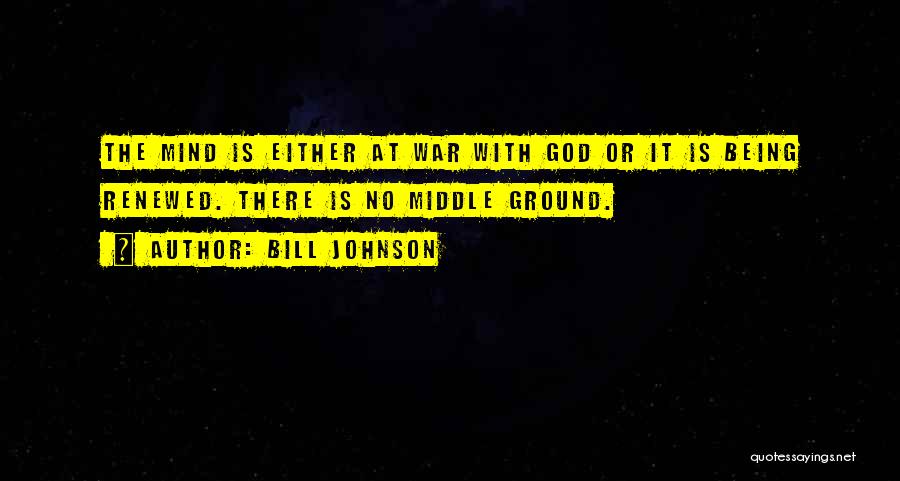 Bill Johnson Quotes: The Mind Is Either At War With God Or It Is Being Renewed. There Is No Middle Ground.