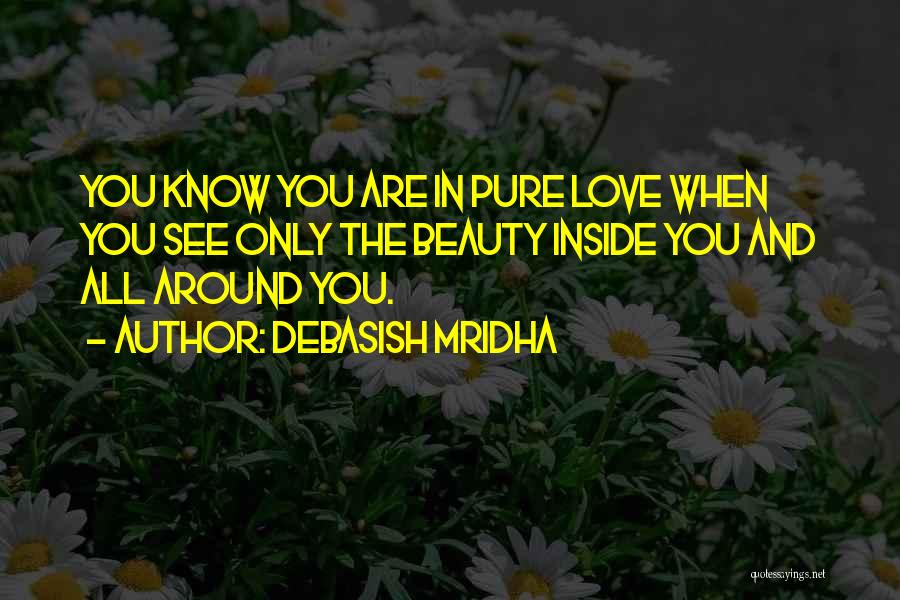 Debasish Mridha Quotes: You Know You Are In Pure Love When You See Only The Beauty Inside You And All Around You.