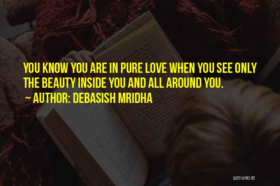 Debasish Mridha Quotes: You Know You Are In Pure Love When You See Only The Beauty Inside You And All Around You.