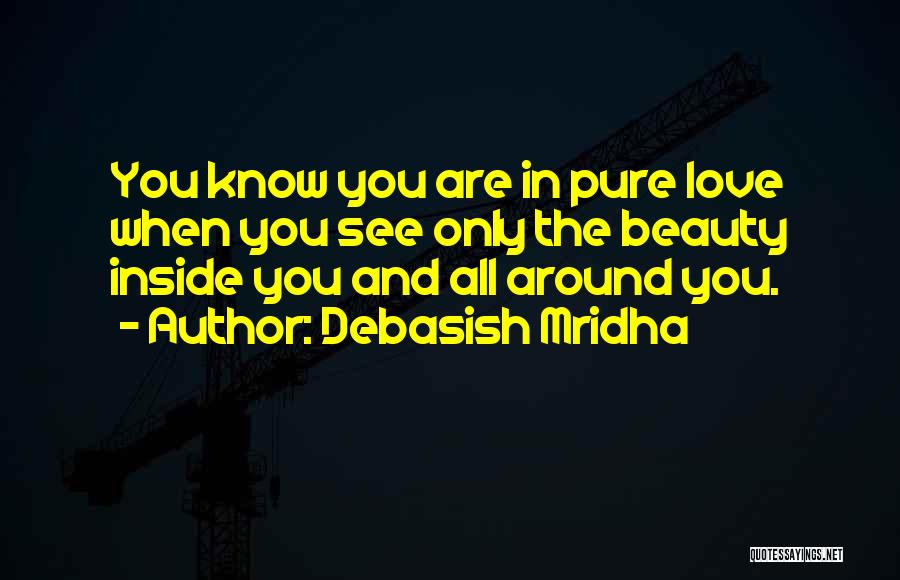 Debasish Mridha Quotes: You Know You Are In Pure Love When You See Only The Beauty Inside You And All Around You.