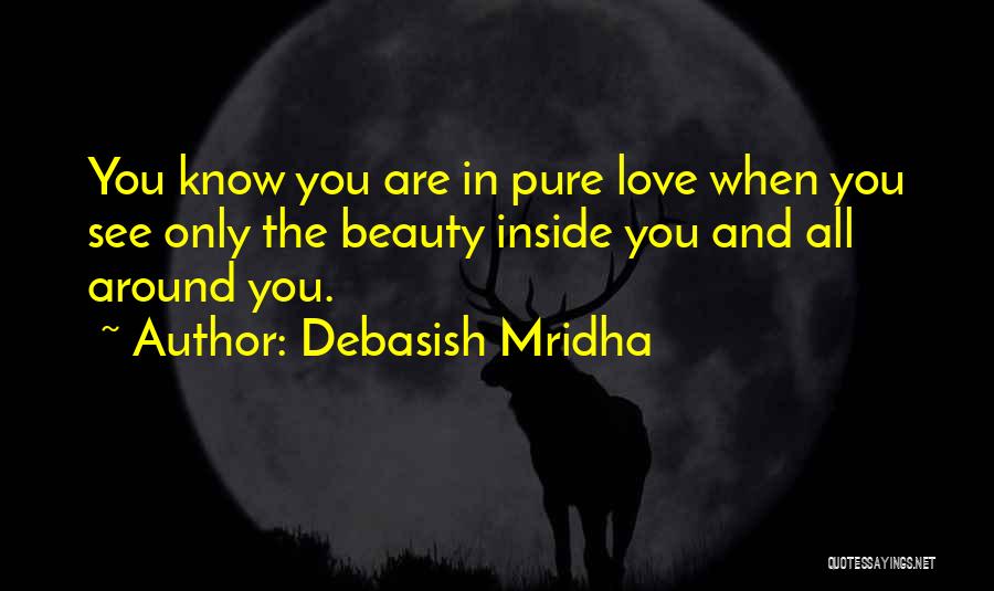 Debasish Mridha Quotes: You Know You Are In Pure Love When You See Only The Beauty Inside You And All Around You.