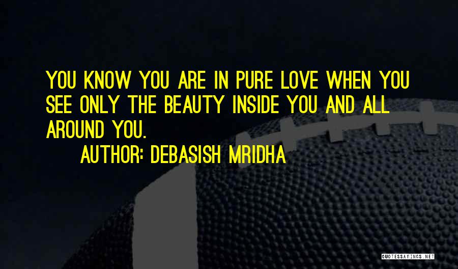 Debasish Mridha Quotes: You Know You Are In Pure Love When You See Only The Beauty Inside You And All Around You.