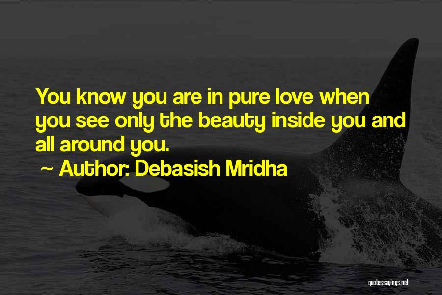 Debasish Mridha Quotes: You Know You Are In Pure Love When You See Only The Beauty Inside You And All Around You.