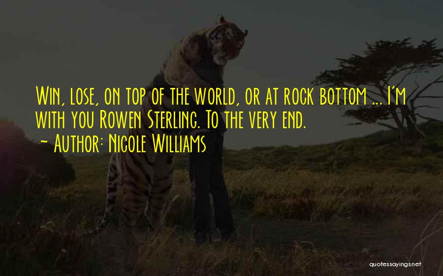 Nicole Williams Quotes: Win, Lose, On Top Of The World, Or At Rock Bottom ... I'm With You Rowen Sterling. To The Very