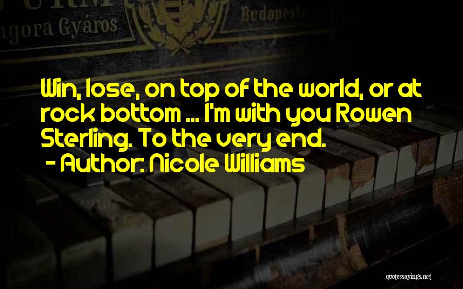 Nicole Williams Quotes: Win, Lose, On Top Of The World, Or At Rock Bottom ... I'm With You Rowen Sterling. To The Very