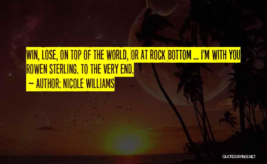 Nicole Williams Quotes: Win, Lose, On Top Of The World, Or At Rock Bottom ... I'm With You Rowen Sterling. To The Very