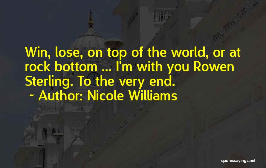 Nicole Williams Quotes: Win, Lose, On Top Of The World, Or At Rock Bottom ... I'm With You Rowen Sterling. To The Very