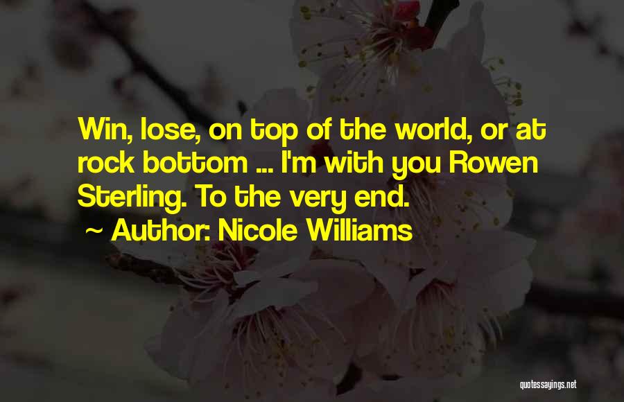 Nicole Williams Quotes: Win, Lose, On Top Of The World, Or At Rock Bottom ... I'm With You Rowen Sterling. To The Very