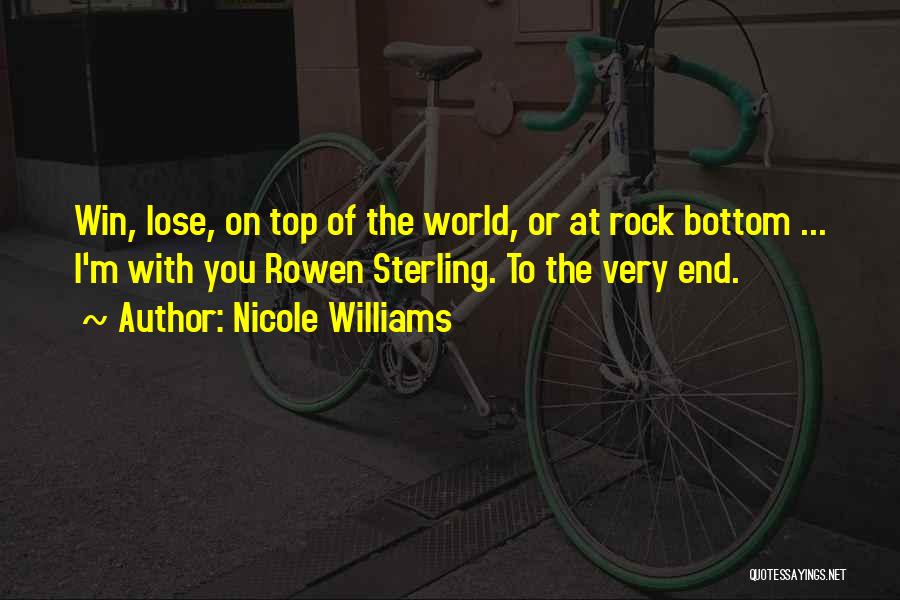 Nicole Williams Quotes: Win, Lose, On Top Of The World, Or At Rock Bottom ... I'm With You Rowen Sterling. To The Very