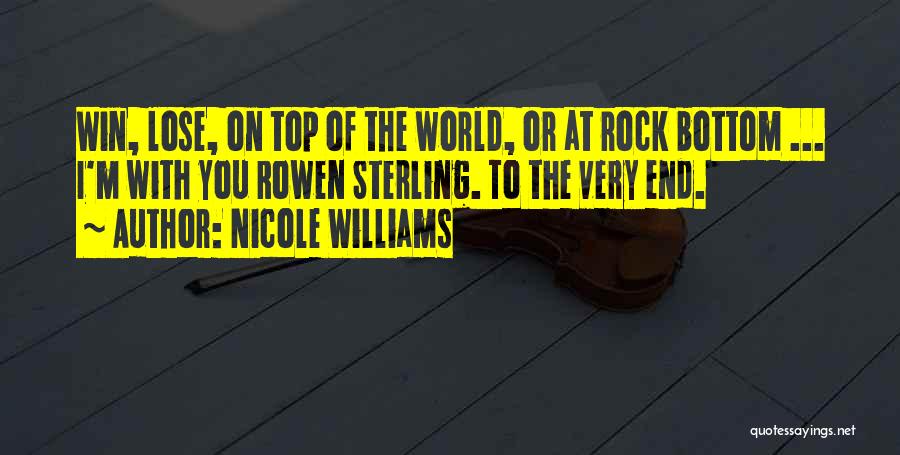 Nicole Williams Quotes: Win, Lose, On Top Of The World, Or At Rock Bottom ... I'm With You Rowen Sterling. To The Very