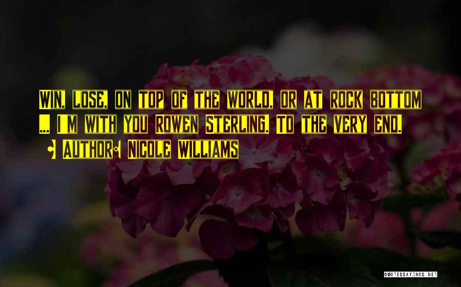 Nicole Williams Quotes: Win, Lose, On Top Of The World, Or At Rock Bottom ... I'm With You Rowen Sterling. To The Very