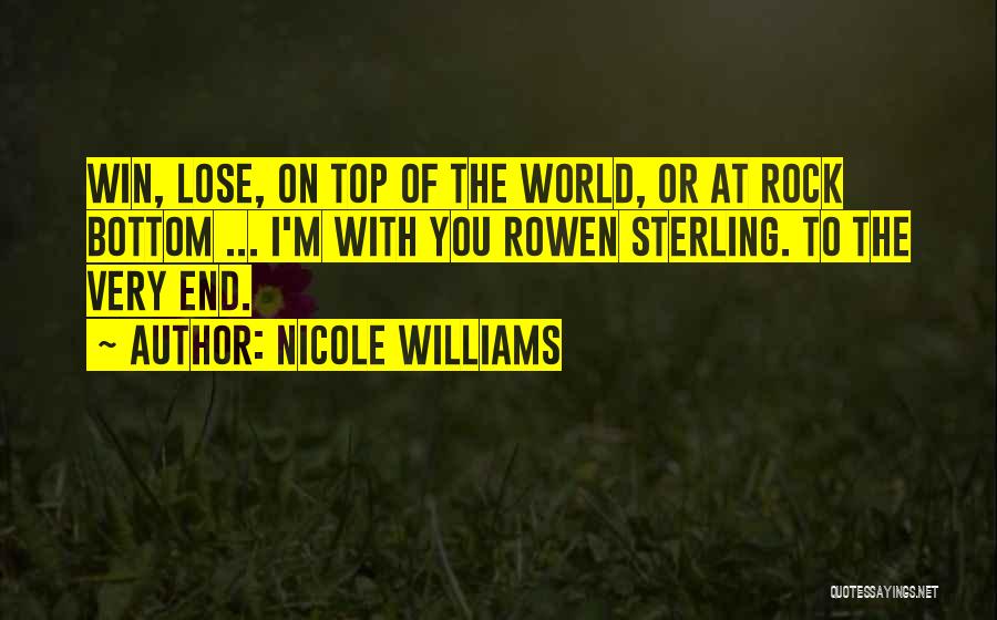 Nicole Williams Quotes: Win, Lose, On Top Of The World, Or At Rock Bottom ... I'm With You Rowen Sterling. To The Very