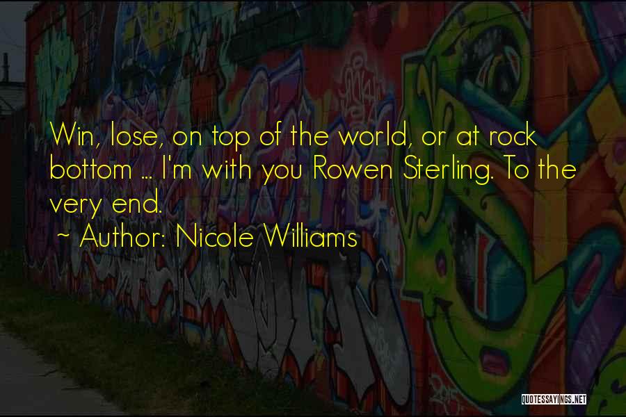 Nicole Williams Quotes: Win, Lose, On Top Of The World, Or At Rock Bottom ... I'm With You Rowen Sterling. To The Very